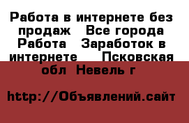 Работа в интернете без продаж - Все города Работа » Заработок в интернете   . Псковская обл.,Невель г.